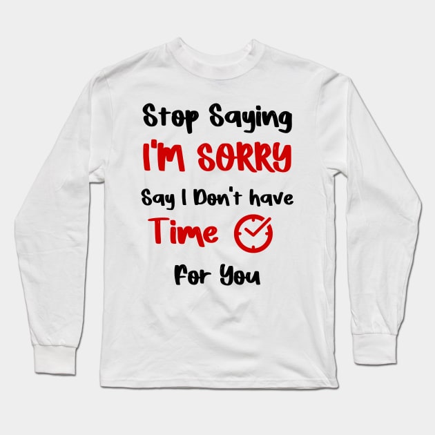 Stop Saying I'M SORRY , Say I Don't have Time For You Long Sleeve T-Shirt by FoolDesign